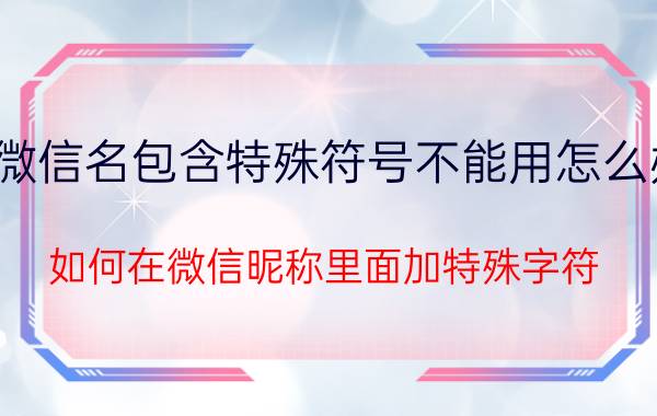 微信名包含特殊符号不能用怎么办 如何在微信昵称里面加特殊字符？